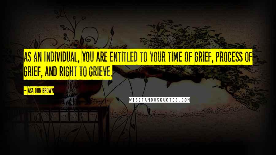 Asa Don Brown Quotes: As an individual, you are entitled to your time of grief, process of grief, and right to grieve.