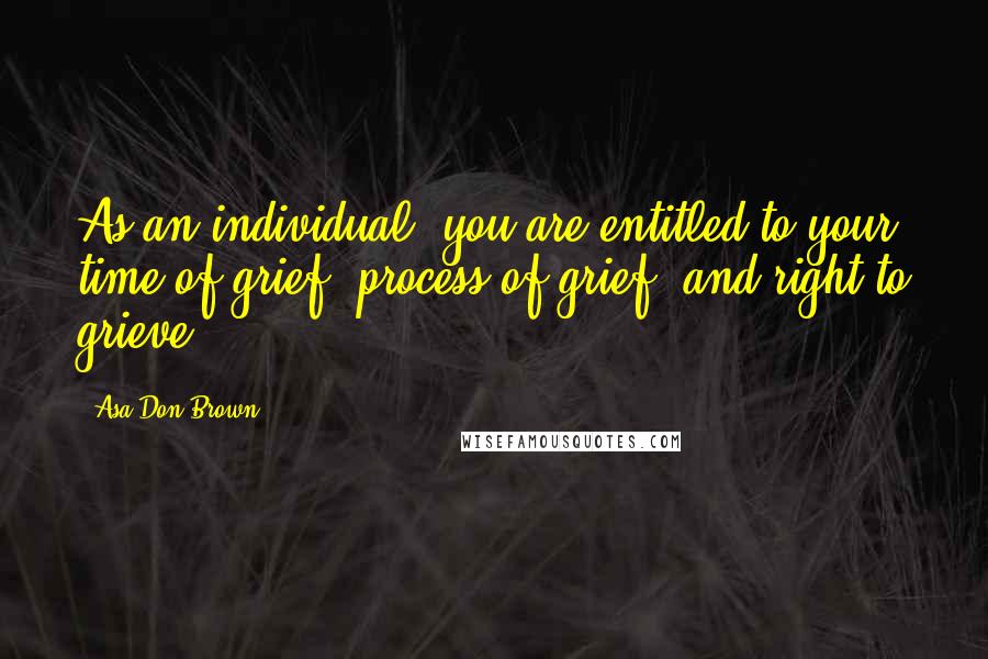 Asa Don Brown Quotes: As an individual, you are entitled to your time of grief, process of grief, and right to grieve.