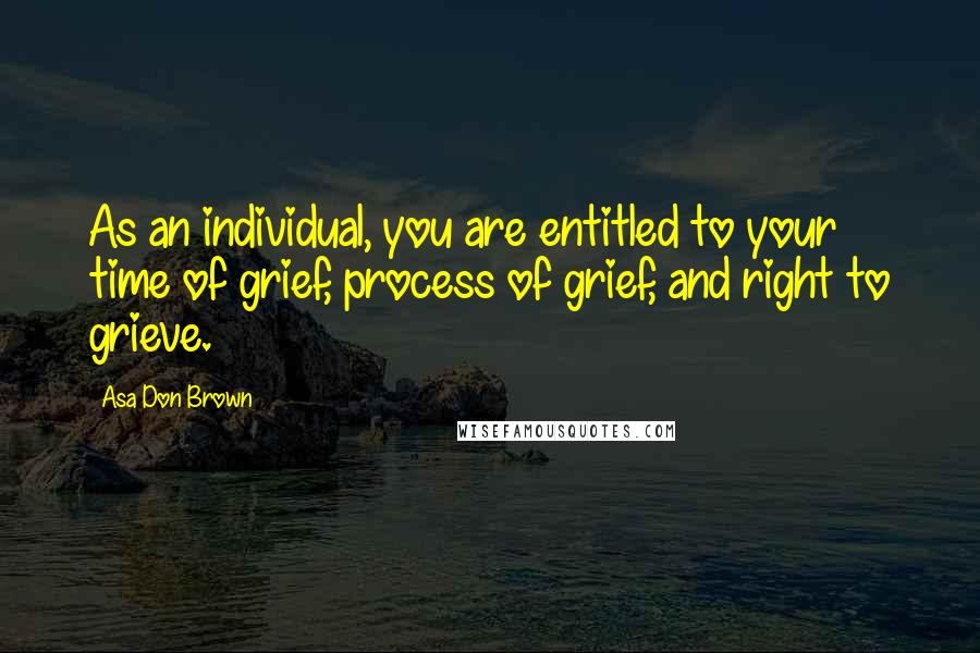 Asa Don Brown Quotes: As an individual, you are entitled to your time of grief, process of grief, and right to grieve.