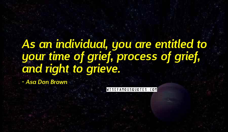 Asa Don Brown Quotes: As an individual, you are entitled to your time of grief, process of grief, and right to grieve.