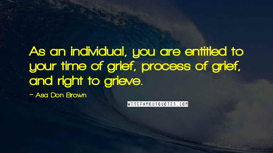 Asa Don Brown Quotes: As an individual, you are entitled to your time of grief, process of grief, and right to grieve.