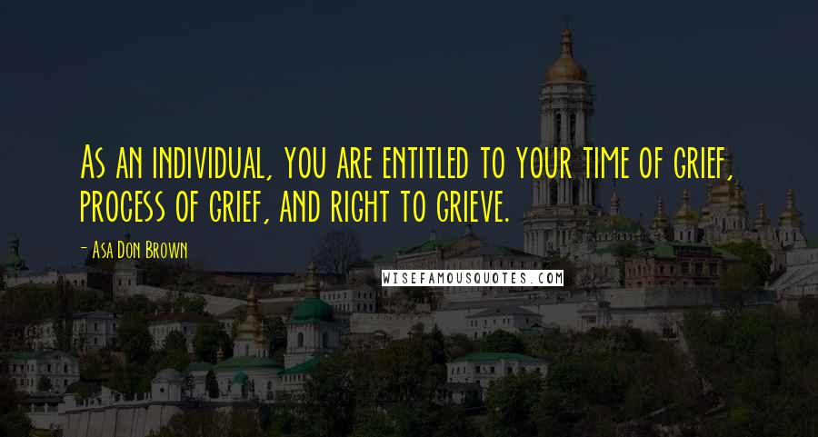 Asa Don Brown Quotes: As an individual, you are entitled to your time of grief, process of grief, and right to grieve.