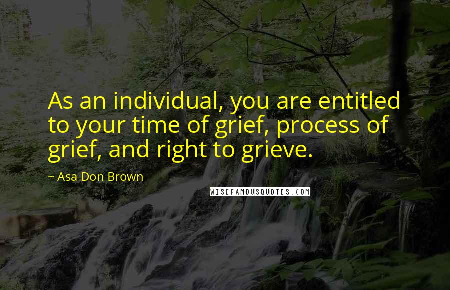 Asa Don Brown Quotes: As an individual, you are entitled to your time of grief, process of grief, and right to grieve.