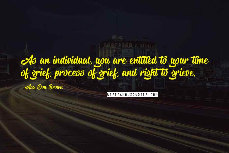 Asa Don Brown Quotes: As an individual, you are entitled to your time of grief, process of grief, and right to grieve.