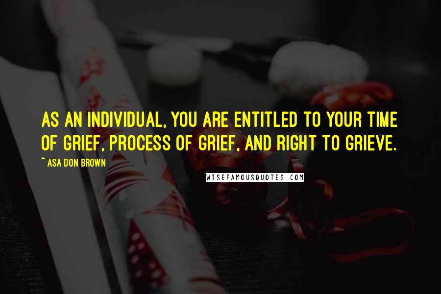 Asa Don Brown Quotes: As an individual, you are entitled to your time of grief, process of grief, and right to grieve.