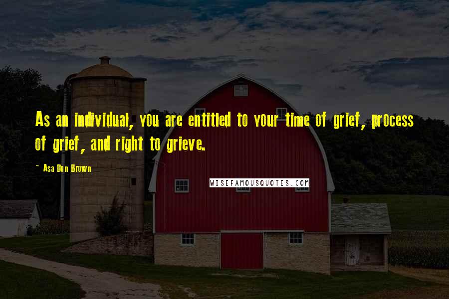 Asa Don Brown Quotes: As an individual, you are entitled to your time of grief, process of grief, and right to grieve.