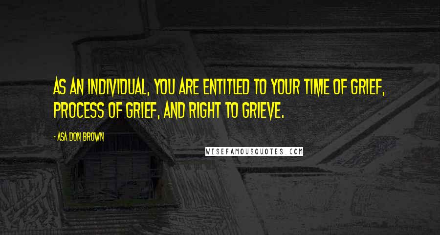 Asa Don Brown Quotes: As an individual, you are entitled to your time of grief, process of grief, and right to grieve.