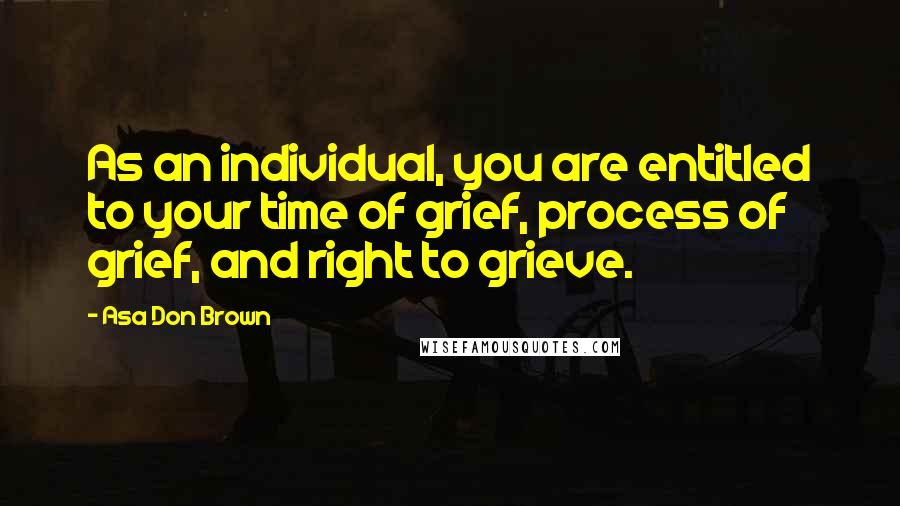 Asa Don Brown Quotes: As an individual, you are entitled to your time of grief, process of grief, and right to grieve.