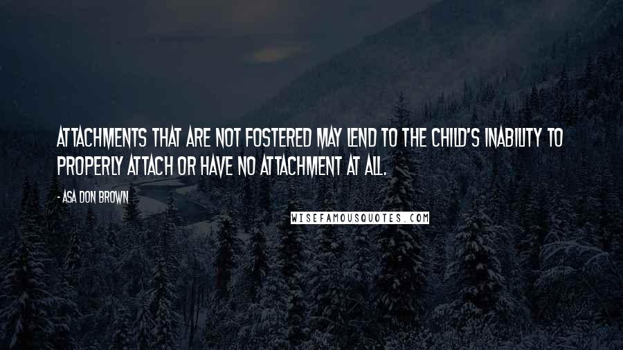 Asa Don Brown Quotes: Attachments that are not fostered may lend to the child's inability to properly attach or have no attachment at all.
