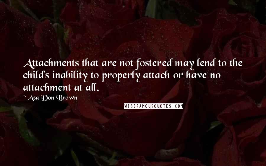 Asa Don Brown Quotes: Attachments that are not fostered may lend to the child's inability to properly attach or have no attachment at all.