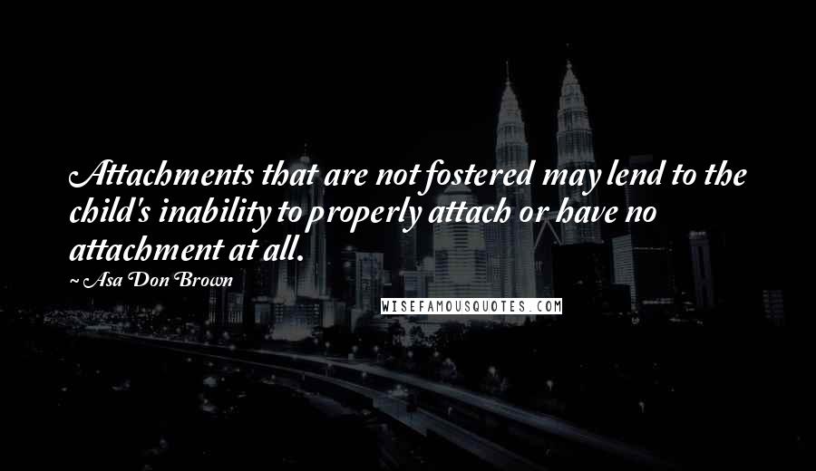 Asa Don Brown Quotes: Attachments that are not fostered may lend to the child's inability to properly attach or have no attachment at all.