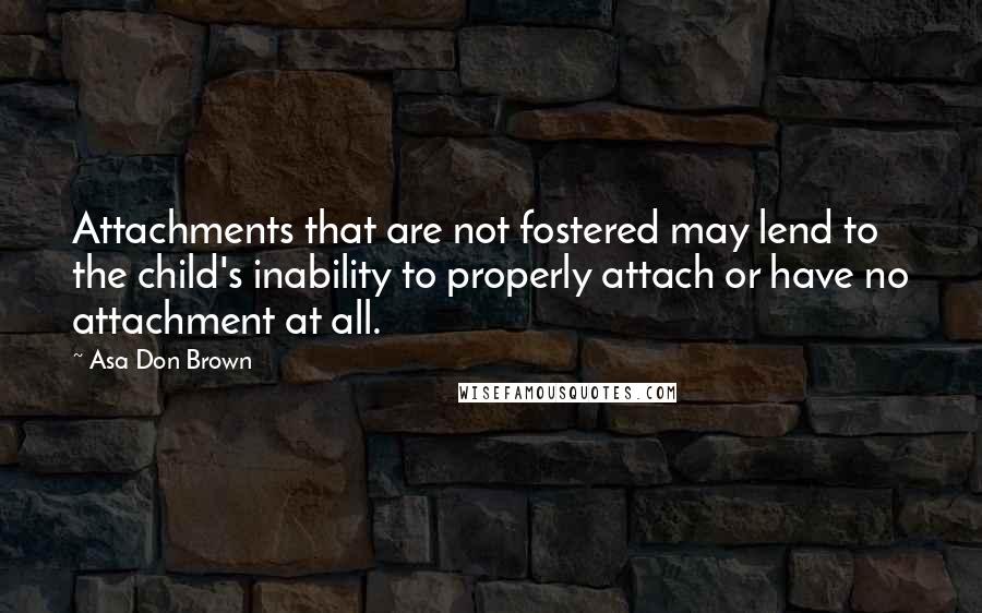 Asa Don Brown Quotes: Attachments that are not fostered may lend to the child's inability to properly attach or have no attachment at all.