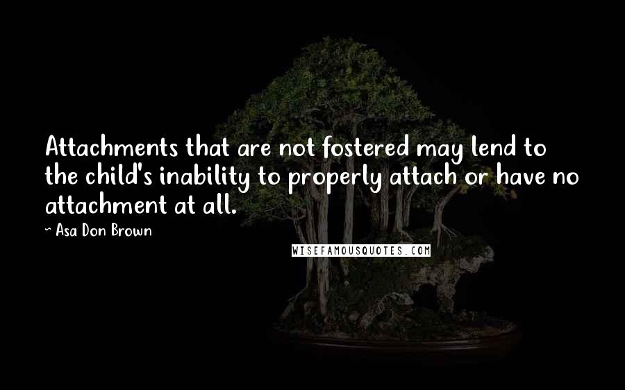 Asa Don Brown Quotes: Attachments that are not fostered may lend to the child's inability to properly attach or have no attachment at all.