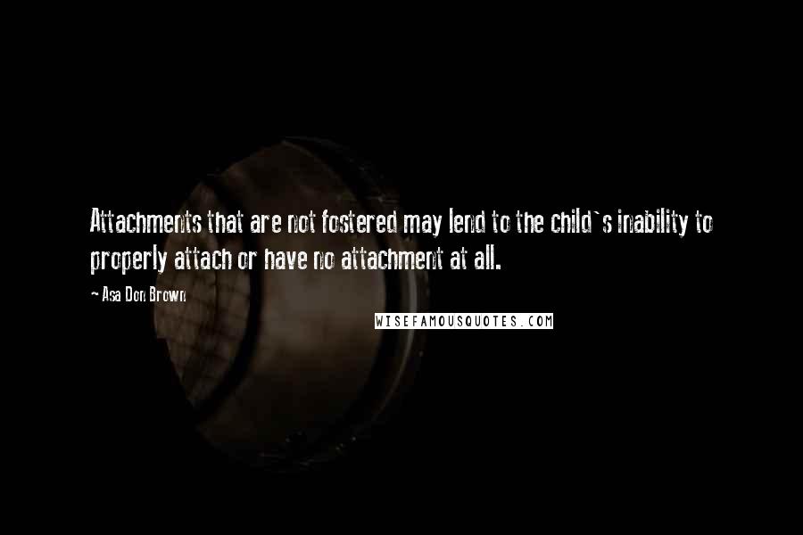 Asa Don Brown Quotes: Attachments that are not fostered may lend to the child's inability to properly attach or have no attachment at all.