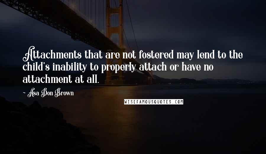 Asa Don Brown Quotes: Attachments that are not fostered may lend to the child's inability to properly attach or have no attachment at all.