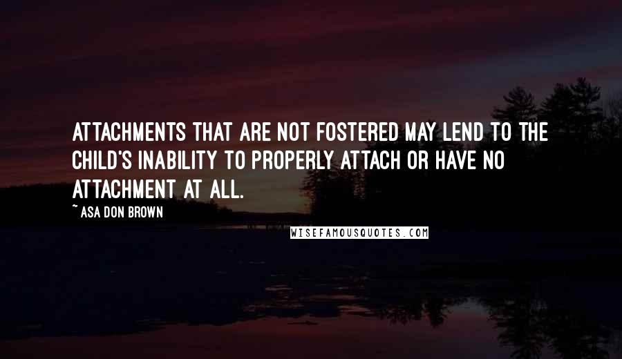 Asa Don Brown Quotes: Attachments that are not fostered may lend to the child's inability to properly attach or have no attachment at all.