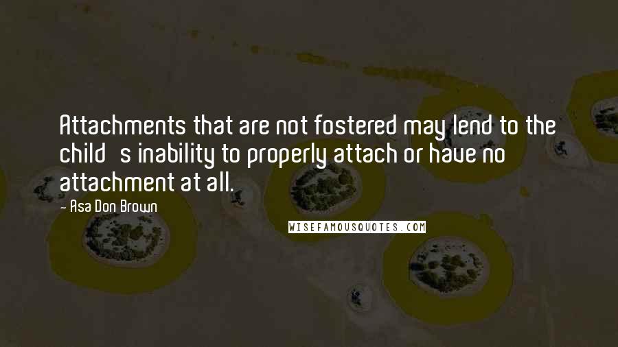 Asa Don Brown Quotes: Attachments that are not fostered may lend to the child's inability to properly attach or have no attachment at all.