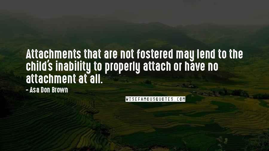 Asa Don Brown Quotes: Attachments that are not fostered may lend to the child's inability to properly attach or have no attachment at all.