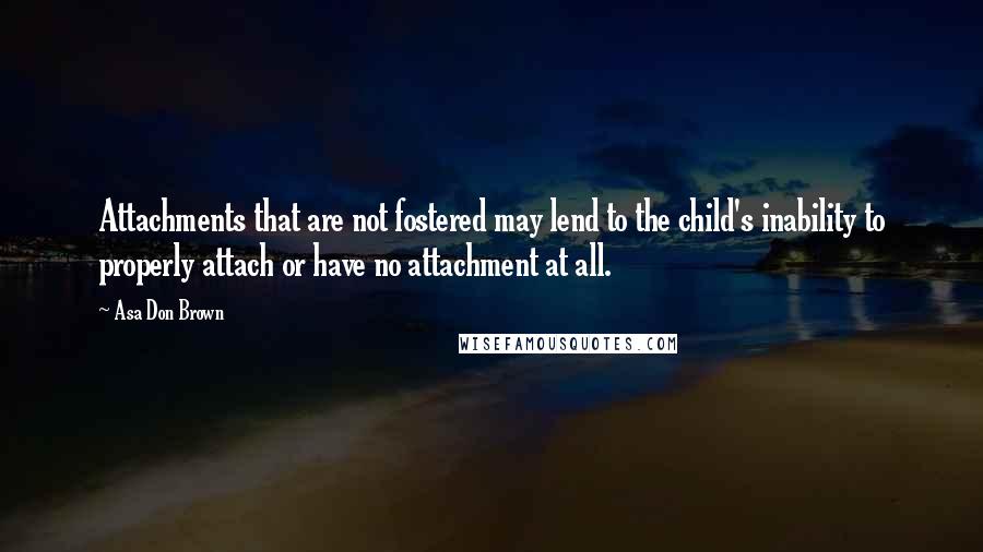 Asa Don Brown Quotes: Attachments that are not fostered may lend to the child's inability to properly attach or have no attachment at all.