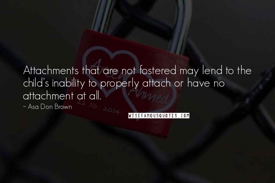 Asa Don Brown Quotes: Attachments that are not fostered may lend to the child's inability to properly attach or have no attachment at all.