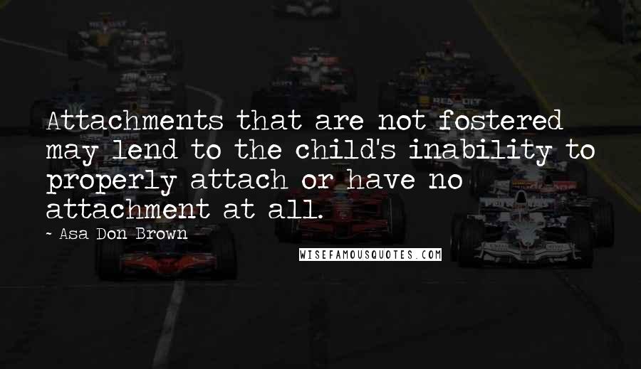 Asa Don Brown Quotes: Attachments that are not fostered may lend to the child's inability to properly attach or have no attachment at all.