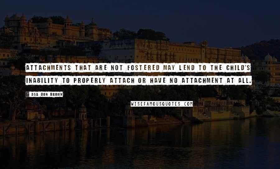 Asa Don Brown Quotes: Attachments that are not fostered may lend to the child's inability to properly attach or have no attachment at all.