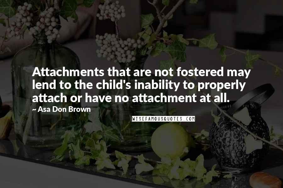 Asa Don Brown Quotes: Attachments that are not fostered may lend to the child's inability to properly attach or have no attachment at all.