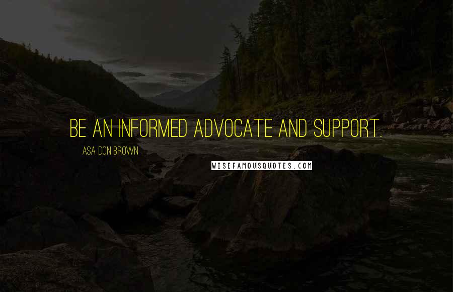 Asa Don Brown Quotes: Be an informed advocate and support.