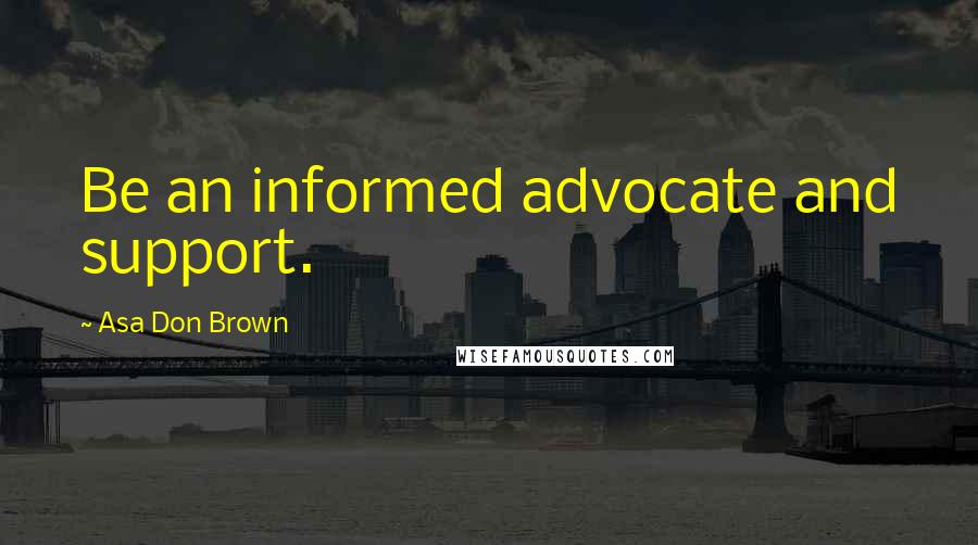 Asa Don Brown Quotes: Be an informed advocate and support.