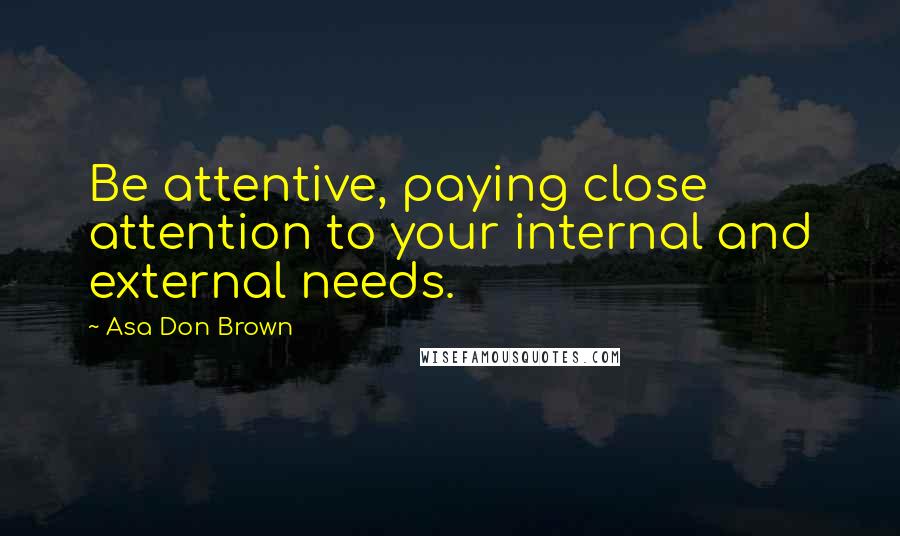 Asa Don Brown Quotes: Be attentive, paying close attention to your internal and external needs.