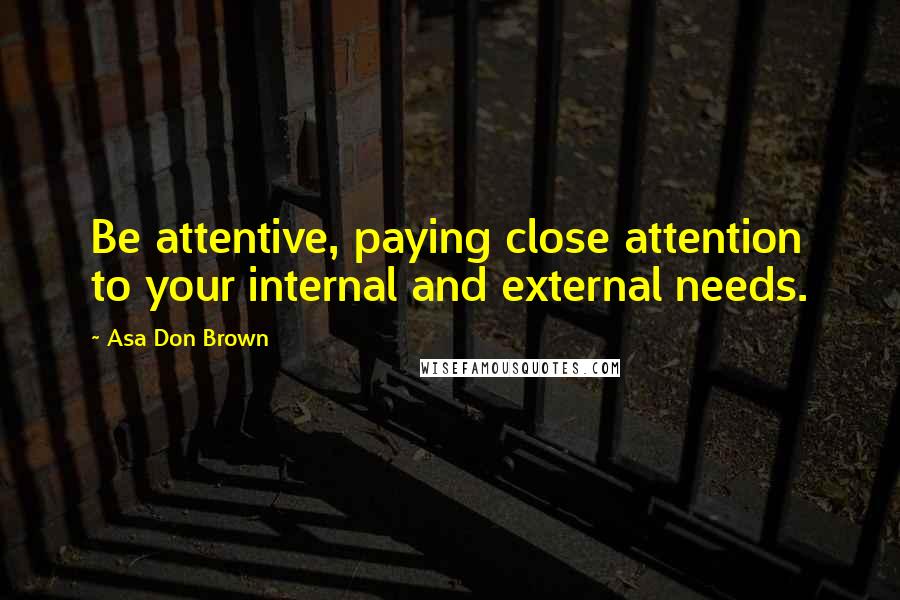 Asa Don Brown Quotes: Be attentive, paying close attention to your internal and external needs.