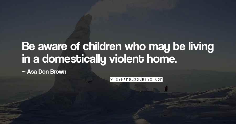 Asa Don Brown Quotes: Be aware of children who may be living in a domestically violent home.
