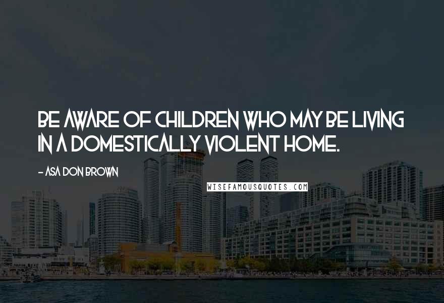 Asa Don Brown Quotes: Be aware of children who may be living in a domestically violent home.