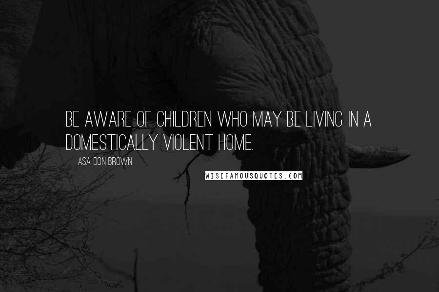 Asa Don Brown Quotes: Be aware of children who may be living in a domestically violent home.