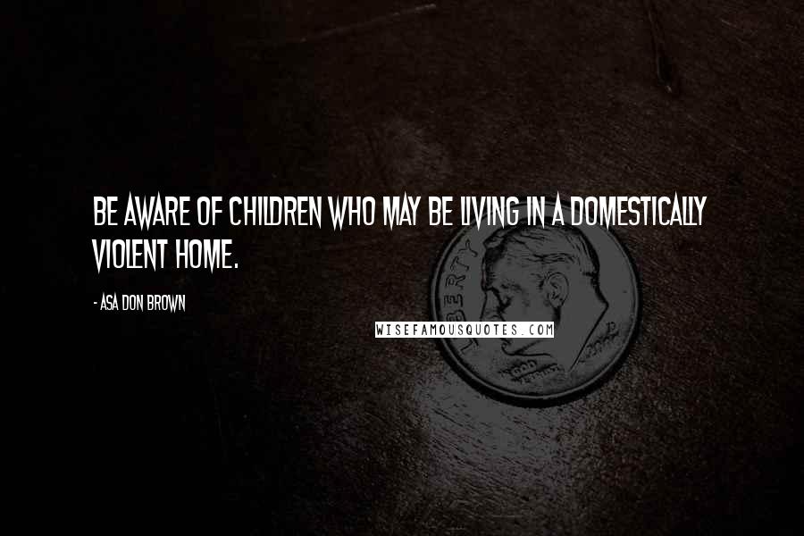 Asa Don Brown Quotes: Be aware of children who may be living in a domestically violent home.