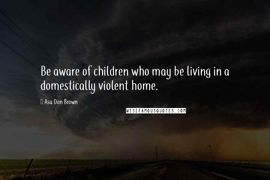 Asa Don Brown Quotes: Be aware of children who may be living in a domestically violent home.
