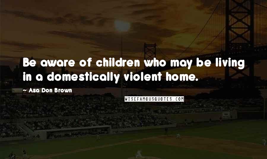 Asa Don Brown Quotes: Be aware of children who may be living in a domestically violent home.