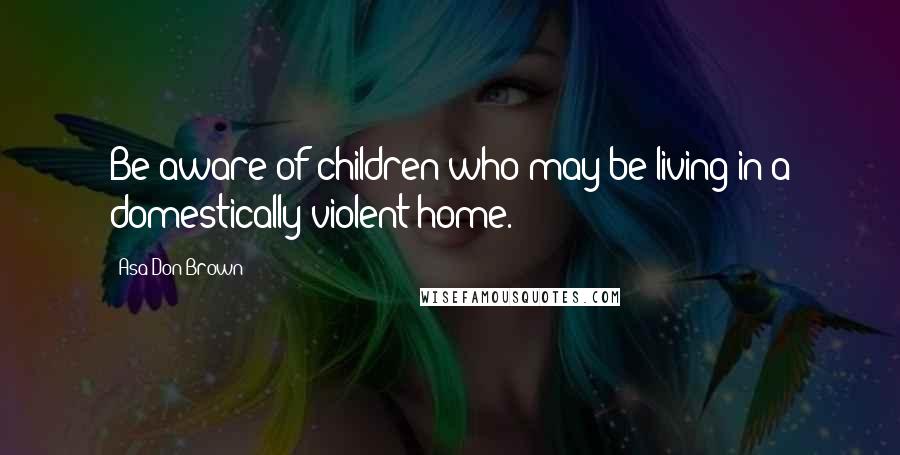 Asa Don Brown Quotes: Be aware of children who may be living in a domestically violent home.