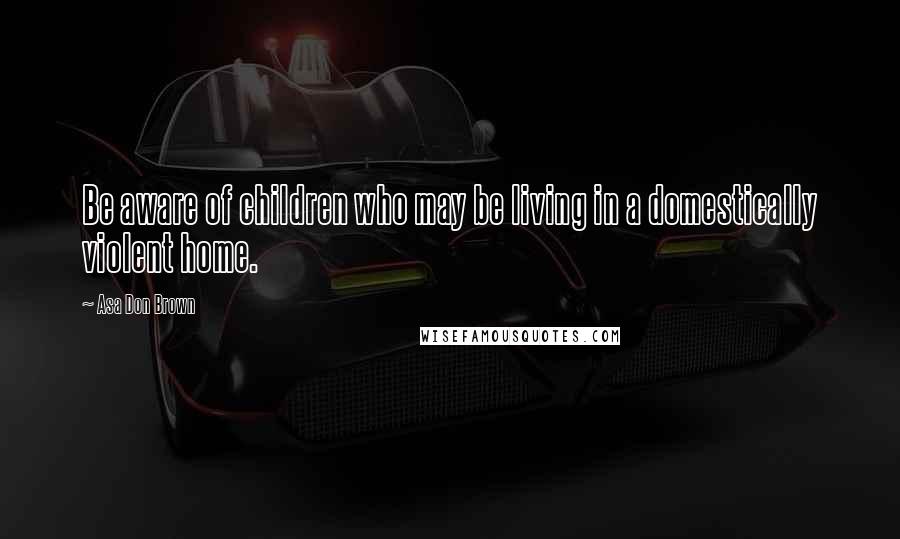 Asa Don Brown Quotes: Be aware of children who may be living in a domestically violent home.