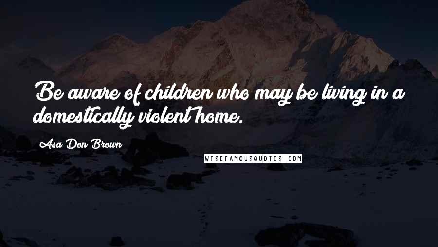 Asa Don Brown Quotes: Be aware of children who may be living in a domestically violent home.