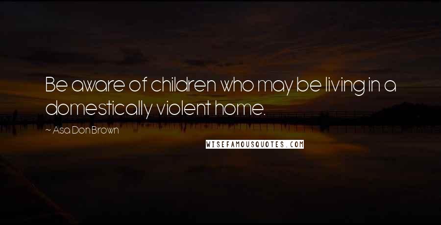 Asa Don Brown Quotes: Be aware of children who may be living in a domestically violent home.
