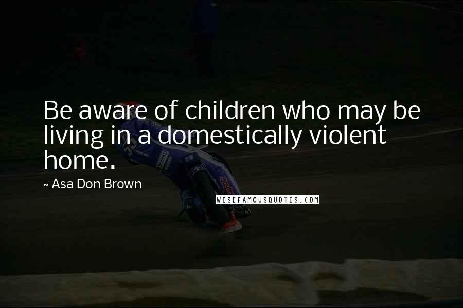 Asa Don Brown Quotes: Be aware of children who may be living in a domestically violent home.