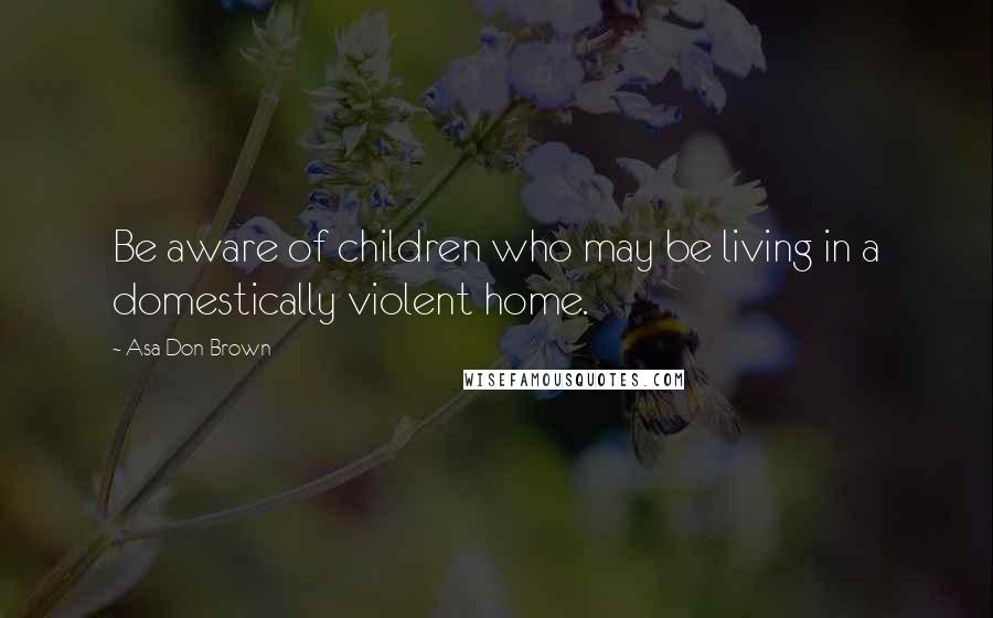 Asa Don Brown Quotes: Be aware of children who may be living in a domestically violent home.