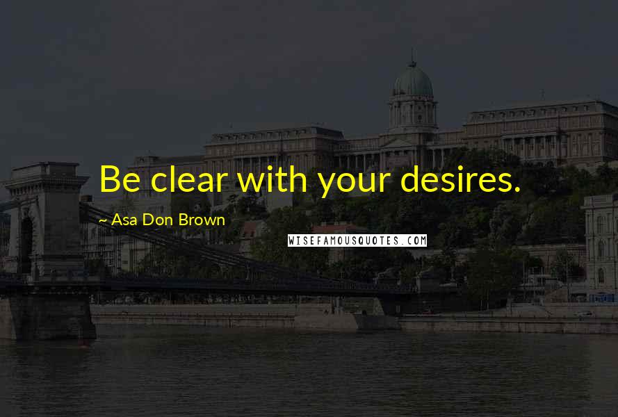 Asa Don Brown Quotes: Be clear with your desires.