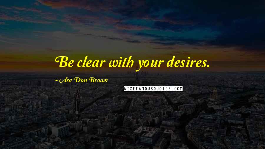 Asa Don Brown Quotes: Be clear with your desires.