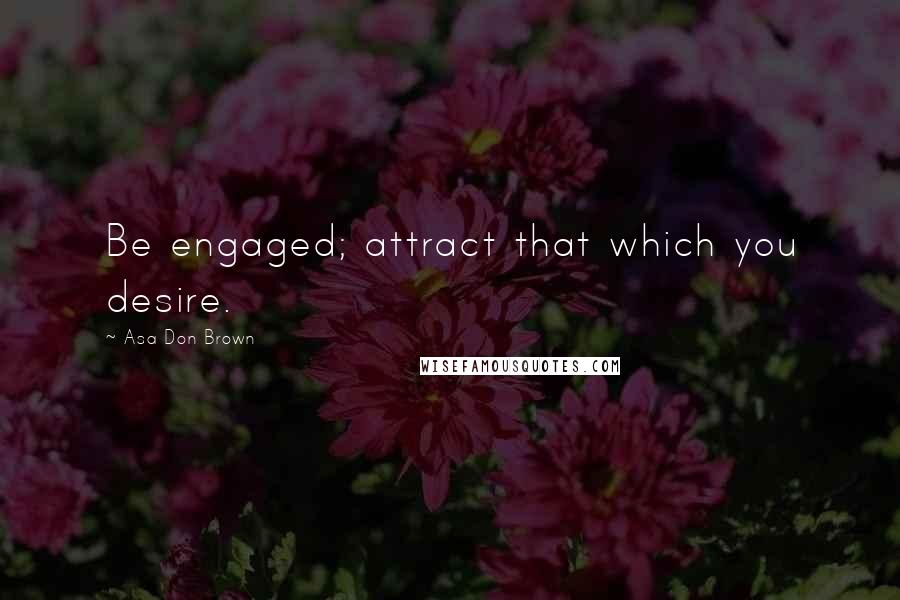 Asa Don Brown Quotes: Be engaged; attract that which you desire.