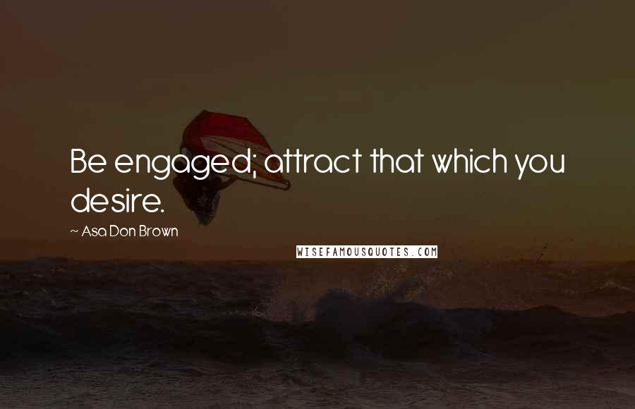 Asa Don Brown Quotes: Be engaged; attract that which you desire.