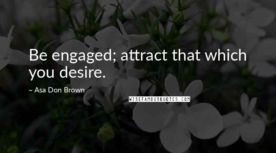 Asa Don Brown Quotes: Be engaged; attract that which you desire.