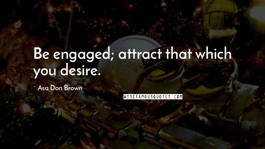 Asa Don Brown Quotes: Be engaged; attract that which you desire.