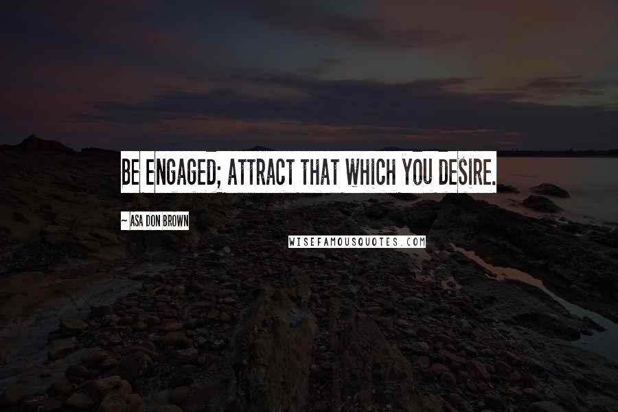 Asa Don Brown Quotes: Be engaged; attract that which you desire.